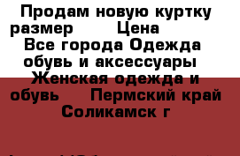 Продам новую куртку.размер 9XL › Цена ­ 1 500 - Все города Одежда, обувь и аксессуары » Женская одежда и обувь   . Пермский край,Соликамск г.